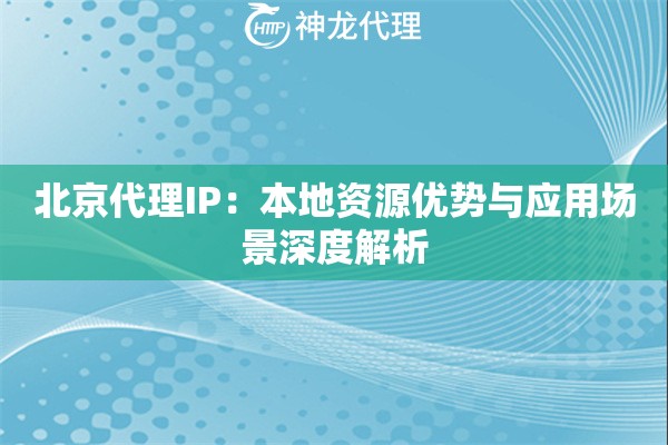 北京代理IP：本地资源优势与应用场景深度解析