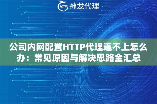 公司内网配置HTTP代理连不上怎么办：常见原因与解决思路全汇总