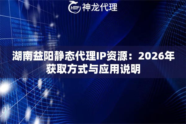 湖南益阳静态代理IP资源：2026年获取方式与应用说明