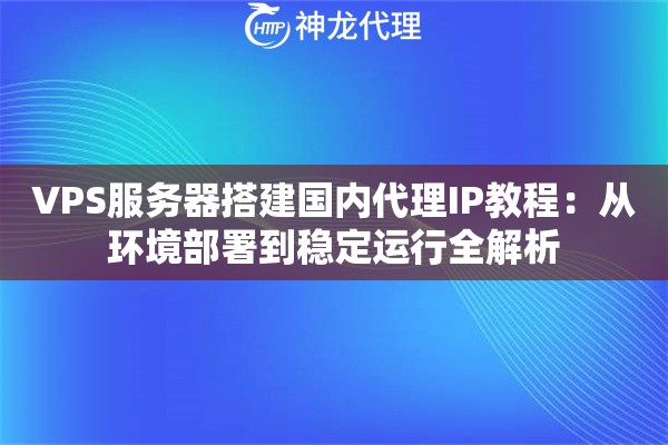 VPS服务器搭建国内代理IP教程：从环境部署到稳定运行全解析