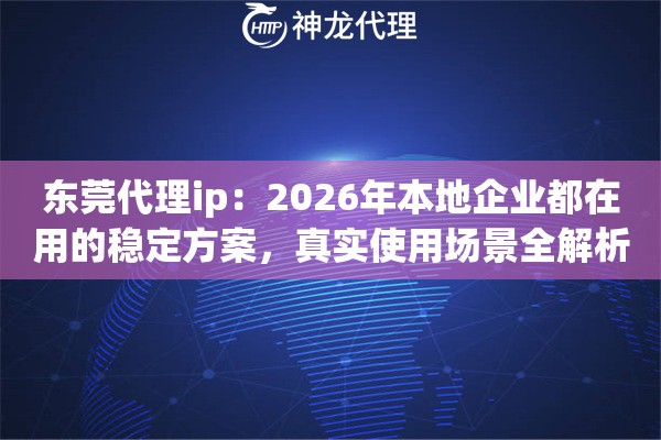 东莞代理ip:2026年本地企业都在用的稳定方案,真实使用场景全解析 东莞代理ip:2026年本地企业都在用的稳定方案,真实使用场景全解析