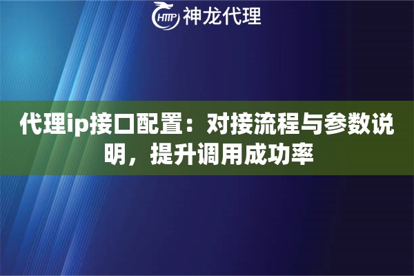 代理ip接口配置：对接流程与参数说明，提升调用成功率
