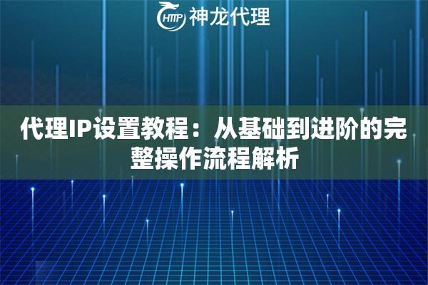 代理IP设置教程：从基础到进阶的完整操作流程解析