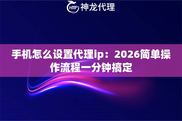 手机怎么设置代理ip：2026简单操作流程一分钟搞定