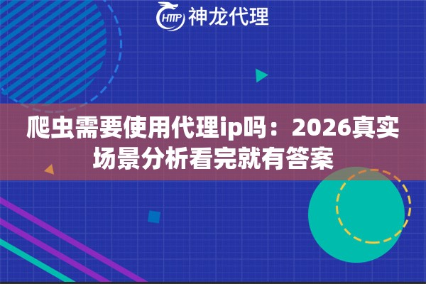 爬虫需要使用代理ip吗：2026真实场景分析看完就有答案