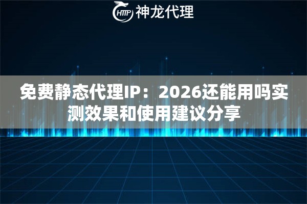 免费静态代理IP：2026还能用吗实测效果和使用建议分享