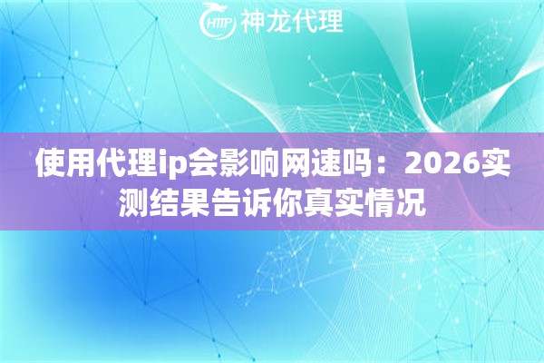 使用代理ip会影响网速吗：2026实测结果告诉你真实情况