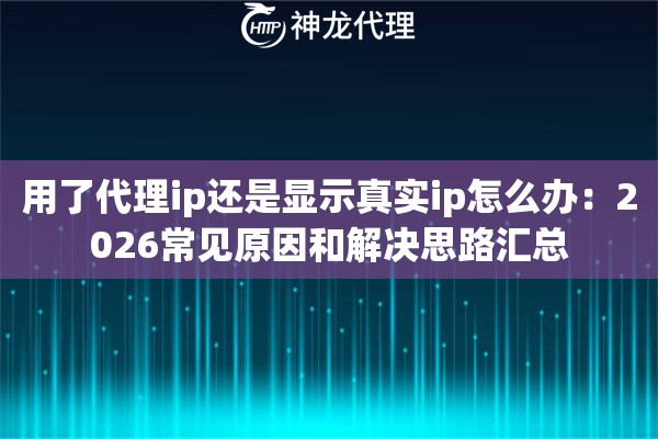 用了代理ip还是显示真实ip怎么办：2026常见原因和解决思路汇总