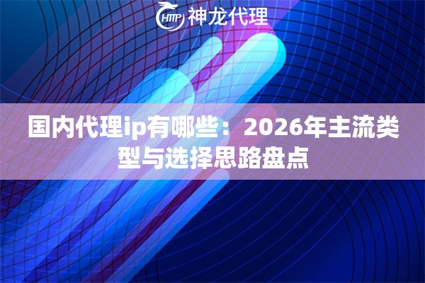 国内代理ip有哪些：2026年主流类型与选择思路盘点