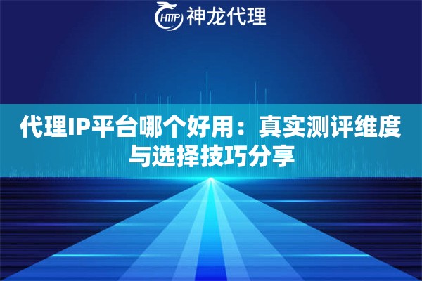代理IP平台哪个好用：真实测评维度与选择技巧分享