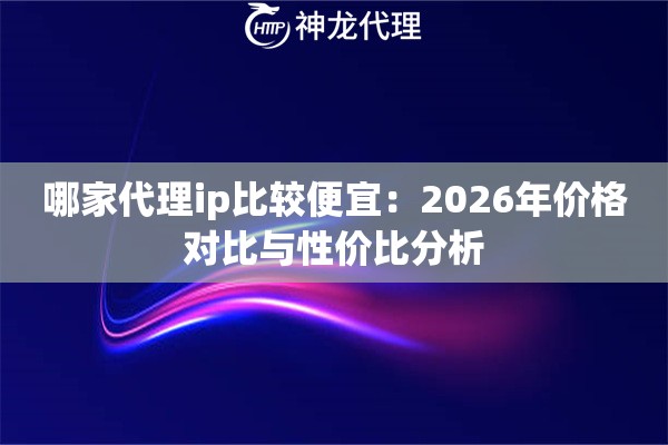 哪家代理ip比较便宜：2026年价格对比与性价比分析