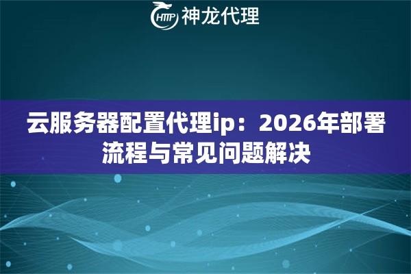 云服务器配置代理ip：2026年部署流程与常见问题解决