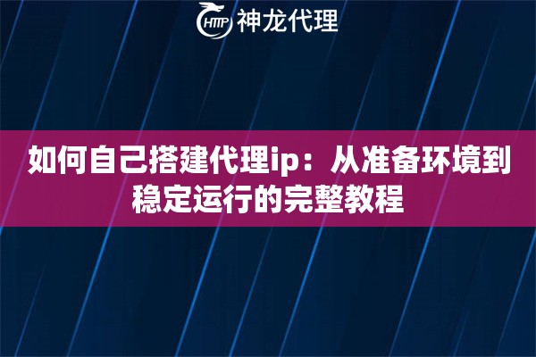 如何自己搭建代理ip：从准备环境到稳定运行的完整教程