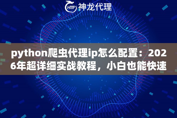 python爬虫代理ip怎么配置：2026年超详细实战教程，小白也能快速上手