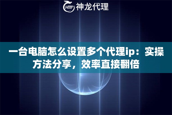 一台电脑怎么设置多个代理ip：实操方法分享，效率直接翻倍