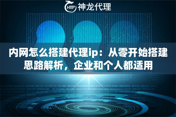 内网怎么搭建代理ip：从零开始搭建思路解析，企业和个人都适用