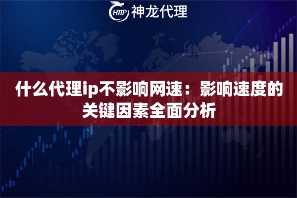 什么代理ip不影响网速：影响速度的关键因素全面分析
