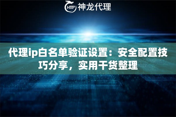 代理ip白名单验证设置：安全配置技巧分享，实用干货整理