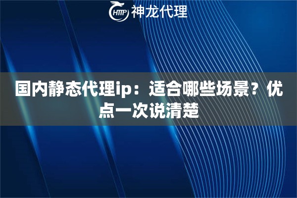 国内静态代理ip：适合哪些场景？优点一次说清楚