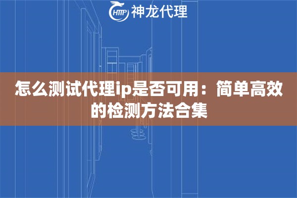 怎么测试代理ip是否可用：简单高效的检测方法合集