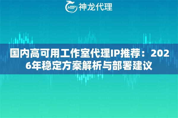 国内高可用工作室代理IP推荐：2026年稳定方案解析与部署建议