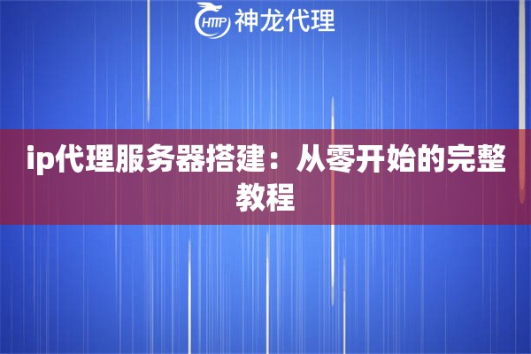 ip代理服务器搭建：从零开始的完整教程