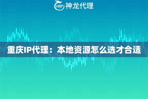重庆IP代理：本地资源怎么选才合适