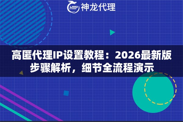 高匿代理IP设置教程：2026最新版步骤解析，细节全流程演示