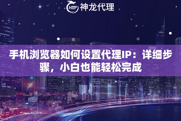 手机浏览器如何设置代理IP：详细步骤，小白也能轻松完成