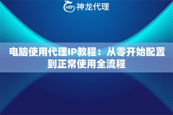 电脑使用代理IP教程：从零开始配置到正常使用全流程