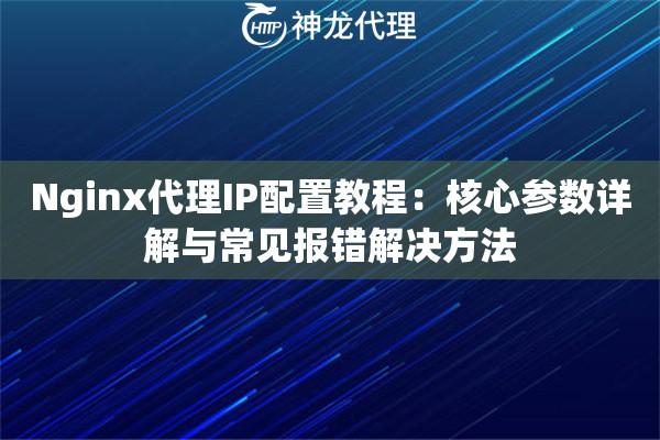 Nginx代理IP配置教程：核心参数详解与常见报错解决方法