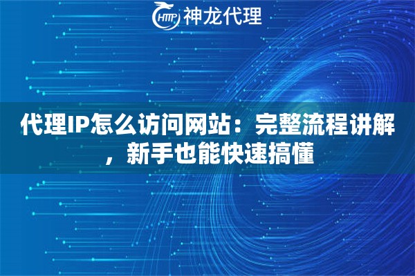 代理IP怎么访问网站：完整流程讲解，新手也能快速搞懂