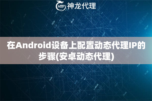 在Android设备上配置动态代理IP的步骤(安卓动态代理)