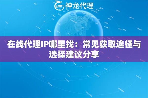 在线代理IP哪里找：常见获取途径与选择建议分享