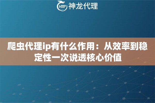 爬虫代理ip有什么作用：从效率到稳定性一次说透核心价值