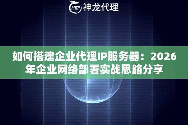 如何搭建企业代理IP服务器:2026年企业网络部署实战思路分享 如何搭建企业代理IP服务器:2026年企业网络部署实战思路分享
