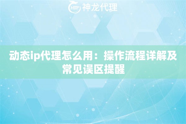 动态ip代理怎么用：操作流程详解及常见误区提醒