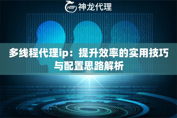 多线程代理ip：提升效率的实用技巧与配置思路解析