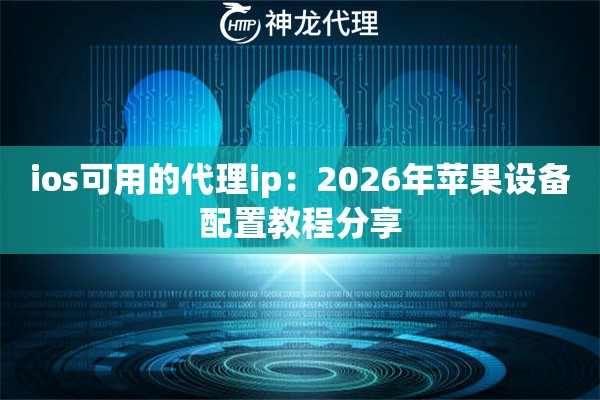 ios可用的代理ip：2026年苹果设备配置教程分享