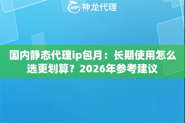 国内静态代理ip包月：长期使用怎么选更划算？2026年参考建议