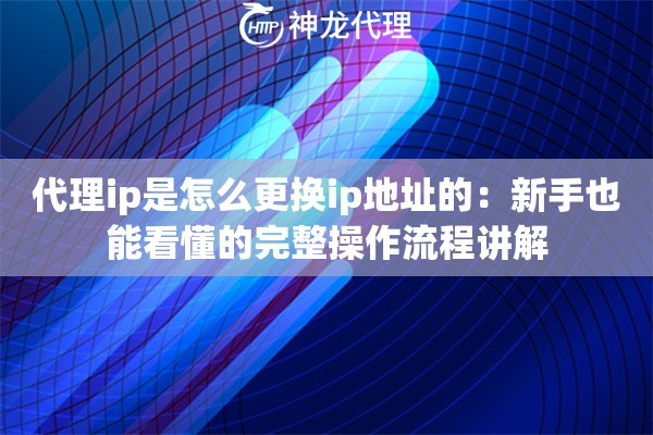 代理ip是怎么更换ip地址的:新手也能看懂的完整操作流程讲解 代理ip是怎么更换ip地址的:新手也能看懂的完整操作流程讲解