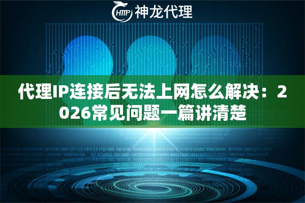 代理IP连接后无法上网怎么解决：2026常见问题一篇讲清楚