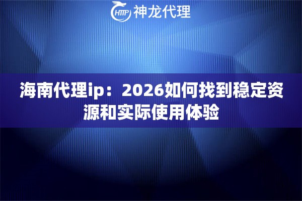 海南代理ip：2026如何找到稳定资源和实际使用体验