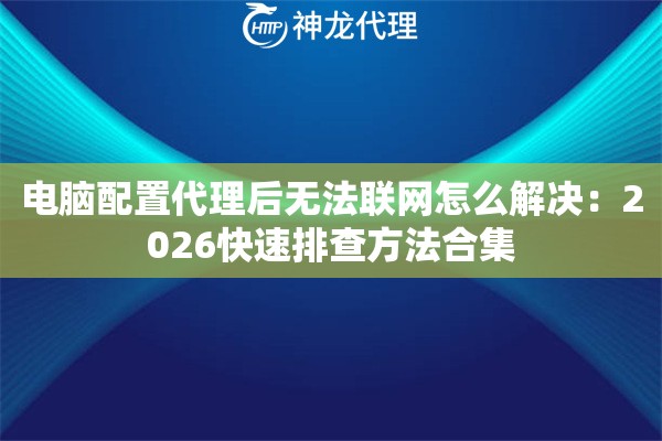 电脑配置代理后无法联网怎么解决：2026快速排查方法合集