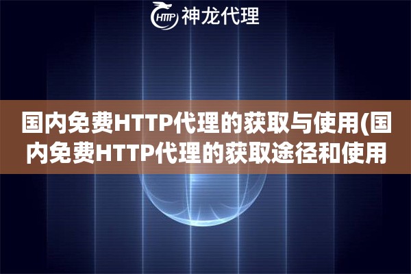 国内免费HTTP代理的获取与使用(国内免费HTTP代理的获取途径和使用评价)