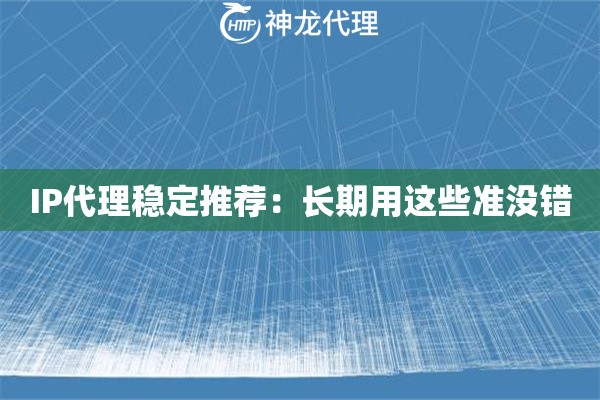 IP代理稳定推荐：长期用这些准没错