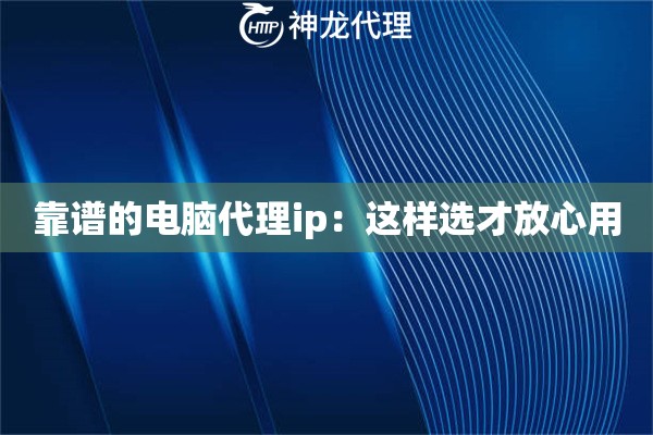 靠谱的电脑代理ip：这样选才放心用