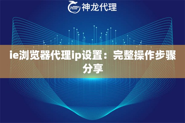 ie浏览器代理ip设置：完整操作步骤分享