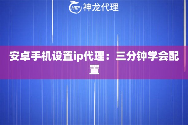 安卓手机设置ip代理：三分钟学会配置