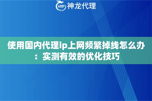 使用国内代理ip上网频繁掉线怎么办：实测有效的优化技巧